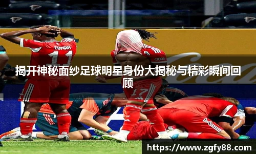 揭开神秘面纱足球明星身份大揭秘与精彩瞬间回顾