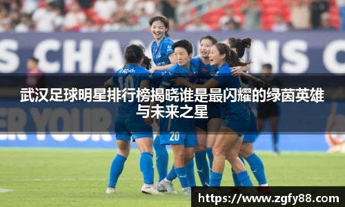 武汉足球明星排行榜揭晓谁是最闪耀的绿茵英雄与未来之星